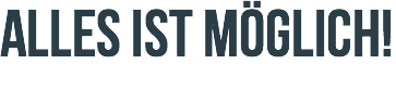 ALLES IST MÖGLICH!