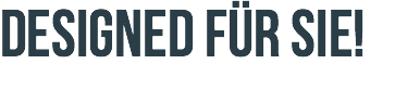 DESIGNED FÜR SIE!